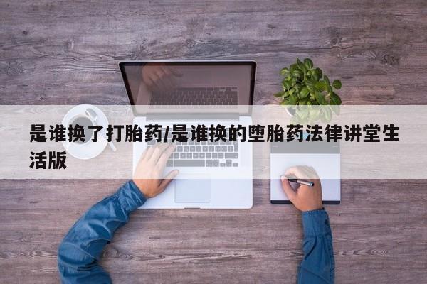 米非司酮打胎药官网是谁换了打胎药/是谁换的堕胎药法律讲堂生活版