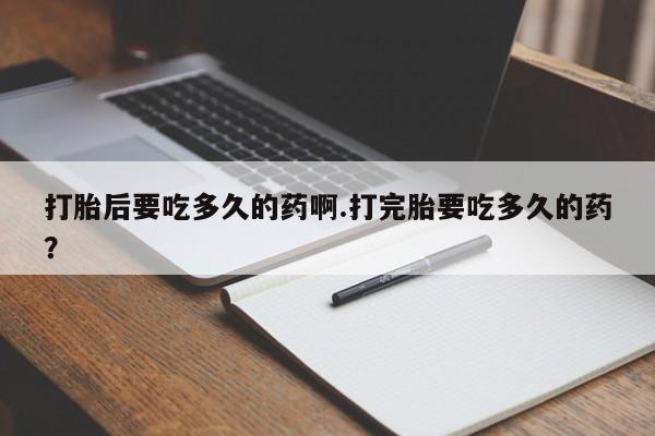 米非司酮打胎药官网打胎后要吃多久的药啊.打完胎要吃多久的药？