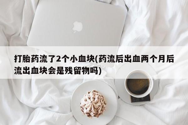 米非司酮打胎药官网打胎药流了2个小血块(药流后出血两个月后流出血块会是残留物吗)
