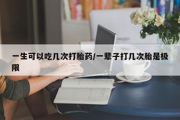米非司酮打胎药官网一生可以吃几次打胎药/一辈子打几次胎是极限