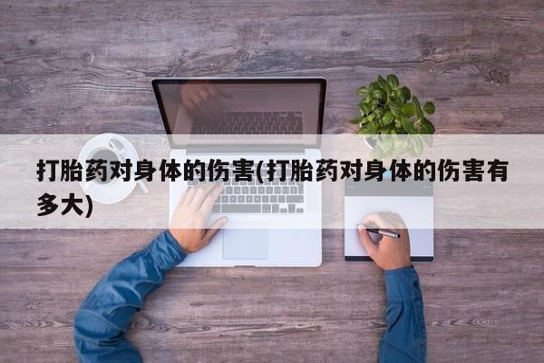 米非司酮打胎药官网打胎药对身体的伤害(打胎药对身体的伤害有多大)