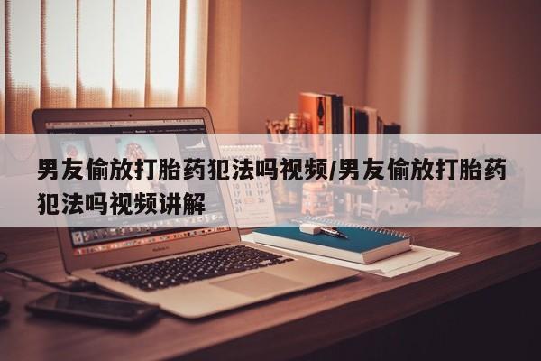米非司酮打胎药官网男友偷放打胎药犯法吗视频/男友偷放打胎药犯法吗视频讲解