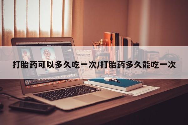 米非司酮打胎药官网打胎药可以多久吃一次/打胎药多久能吃一次