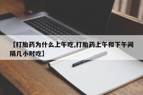米非司酮打胎药官网【打胎药为什么上午吃,打胎药上午和下午间隔几小时吃】