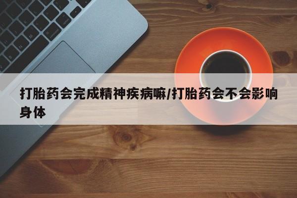 米非司酮打胎药官网打胎药会完成精神疾病嘛/打胎药会不会影响身体