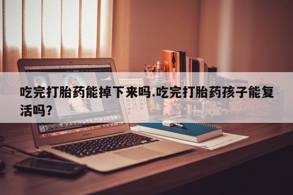 米非司酮打胎药官网吃完打胎药能掉下来吗.吃完打胎药孩子能复活吗？