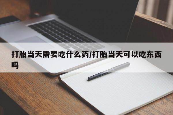 米非司酮打胎药官网打胎当天需要吃什么药/打胎当天可以吃东西吗