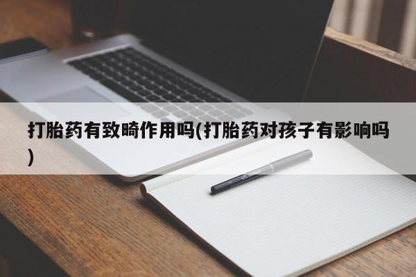 米非司酮打胎药官网打胎药有致畸作用吗(打胎药对孩子有影响吗)