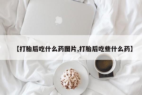 米非司酮打胎药官网【打胎后吃什么药图片,打胎后吃些什么药】