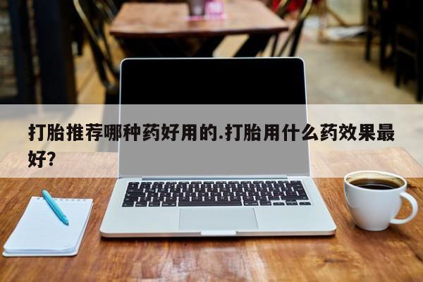 米非司酮打胎药官网打胎推荐哪种药好用的.打胎用什么药效果最好？