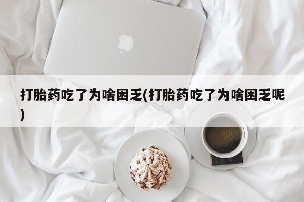 米非司酮打胎药官网打胎药吃了为啥困乏(打胎药吃了为啥困乏呢)