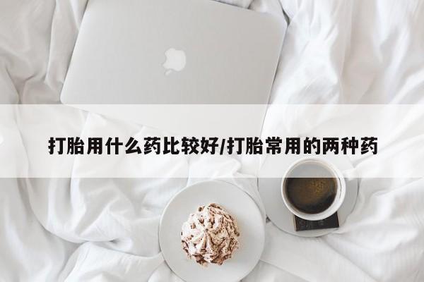 米非司酮打胎药官网打胎用什么药比较好/打胎常用的两种药