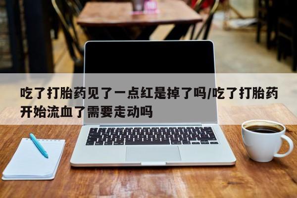 米非司酮打胎药官网吃了打胎药见了一点红是掉了吗/吃了打胎药开始流血了需要走动吗