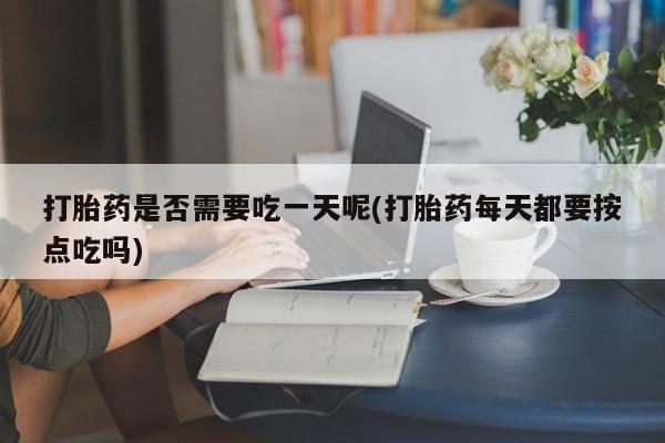 米非司酮打胎药官网打胎药是否需要吃一天呢(打胎药每天都要按点吃吗)