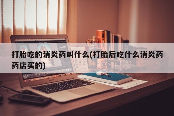 米非司酮打胎药官网打胎吃的消炎药叫什么(打胎后吃什么消炎药药店买的)