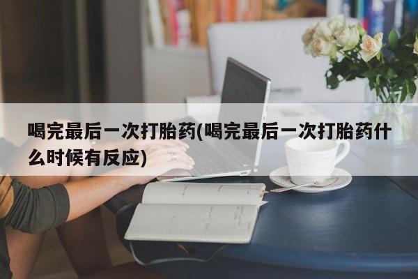 米非司酮打胎药官网喝完最后一次打胎药(喝完最后一次打胎药什么时候有反应)