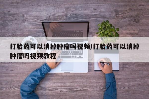 米非司酮打胎药官网打胎药可以消掉肿瘤吗视频/打胎药可以消掉肿瘤吗视频教程
