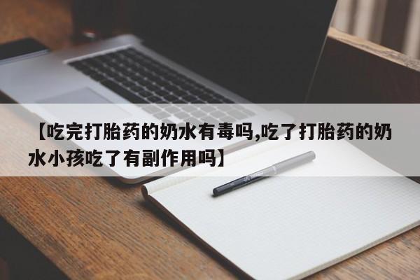 米非司酮打胎药官网【吃完打胎药的奶水有毒吗,吃了打胎药的奶水小孩吃了有副作用吗】