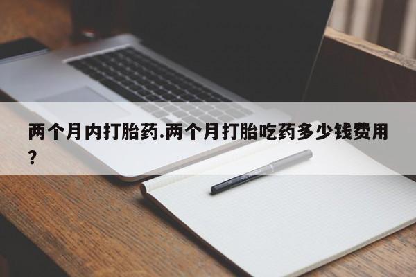 米非司酮打胎药官网两个月内打胎药.两个月打胎吃药多少钱费用？