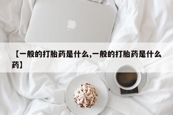 米非司酮打胎药官网【一般的打胎药是什么,一般的打胎药是什么药】