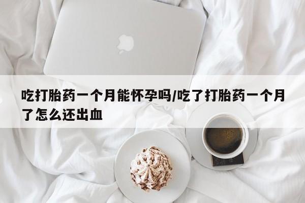 米非司酮打胎药官网吃打胎药一个月能怀孕吗/吃了打胎药一个月了怎么还出血